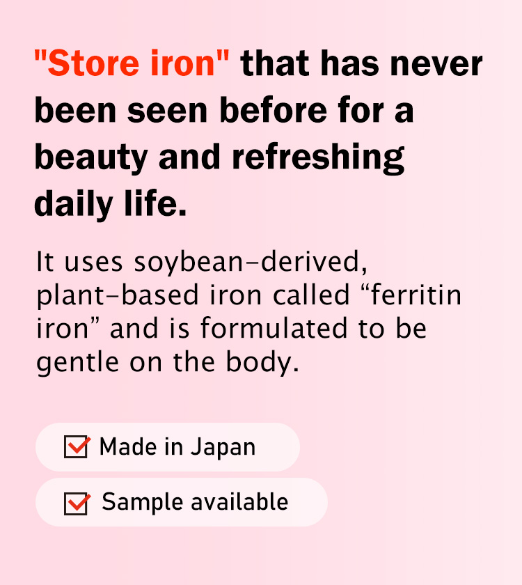 Store iron that has never been seen before for a beauty and refreshing daily life. It uses soybean-derived, plant-based iron called ferritin iron and is formulated to be gentle on the body.