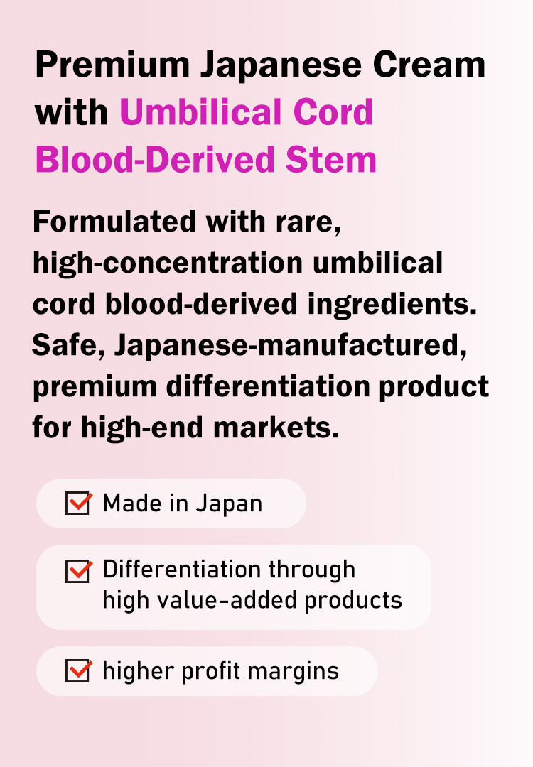 Premium Japanese Cream with Umbilical Cord Blood-Derived Stem Formulated with rare, high-concentration umbilical cord blood-derived ingredients. Safe, Japanese-manufactured, premium differentiation product for high-end markets.